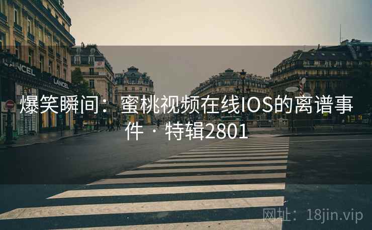 爆笑瞬间：蜜桃视频在线IOS的离谱事件 · 特辑2801